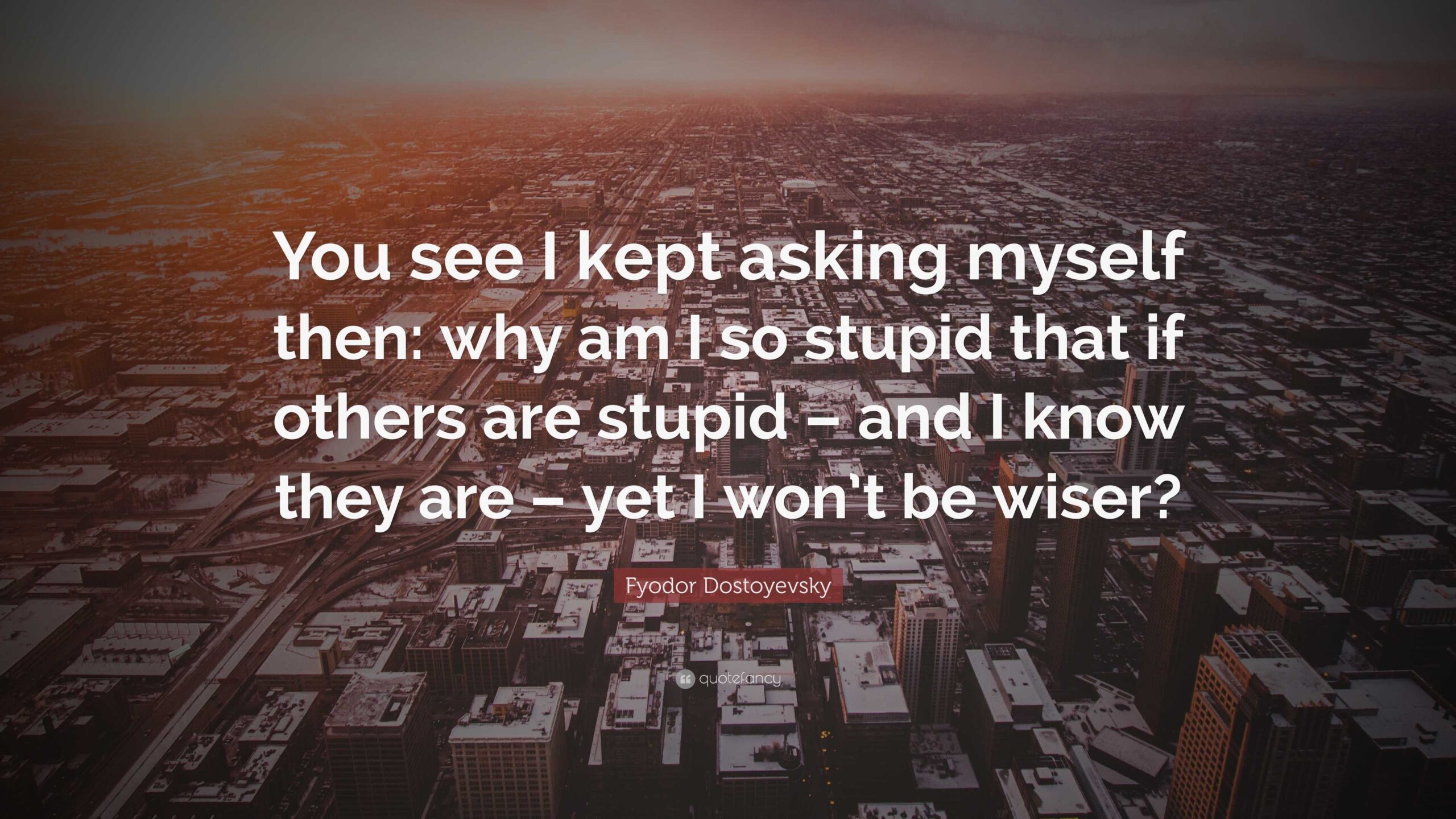 Fyodor Dostoyevsky Quote You See I Kept Asking Myself Then Why Am I So Stupid That If Others Are Stupid And I Know They Are Yet I Won t Be Fyodor Dostoyevsky Quote You See I Kept Asking Myself Then Why Am I So Stupid That If Others Are Stupid And I Know They Are Yet I Won t Be