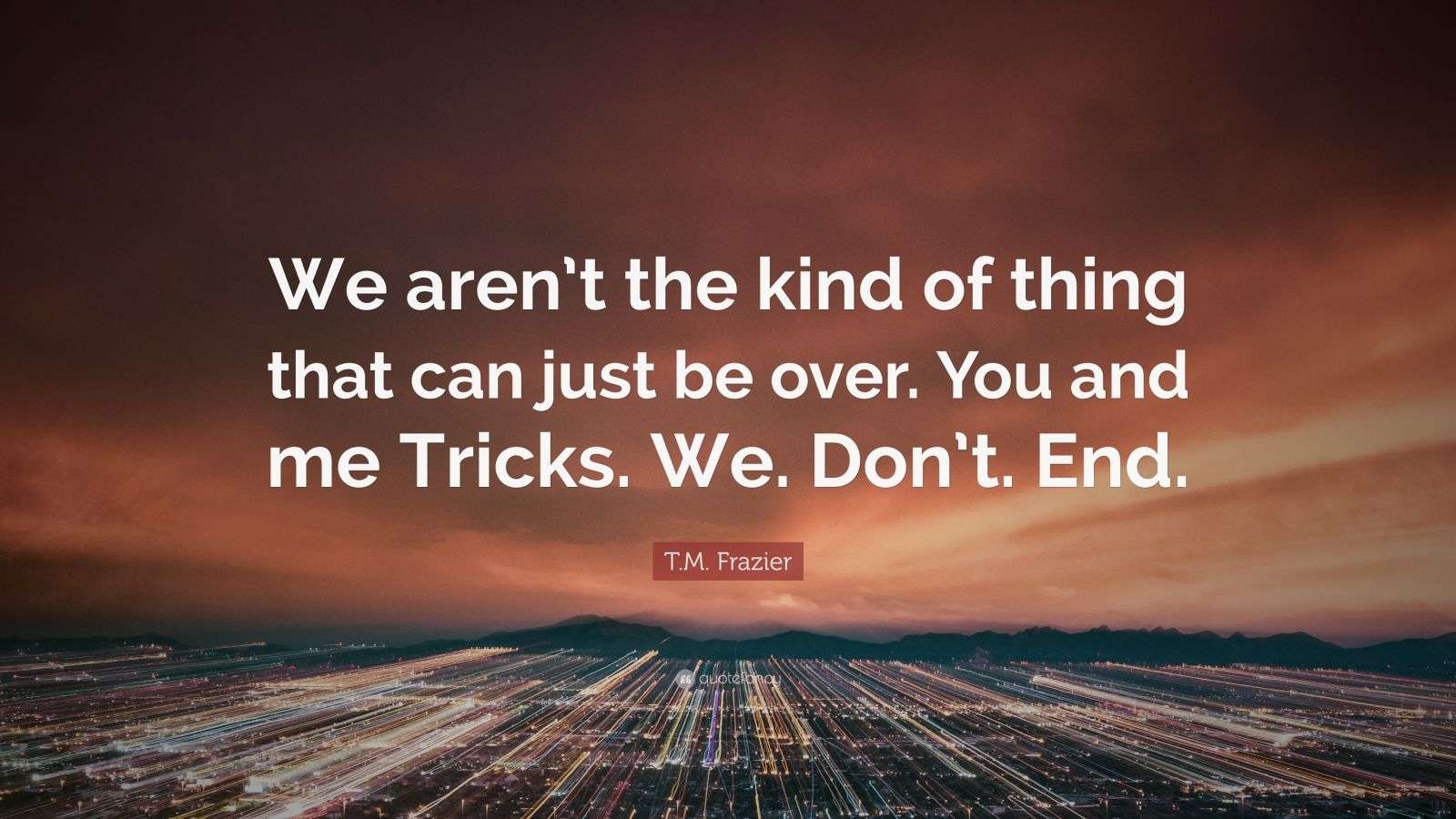 T M Frazier Quote We Aren t The Kind Of Thing That Can Just Be Over You And Me Tricks We Don t End 